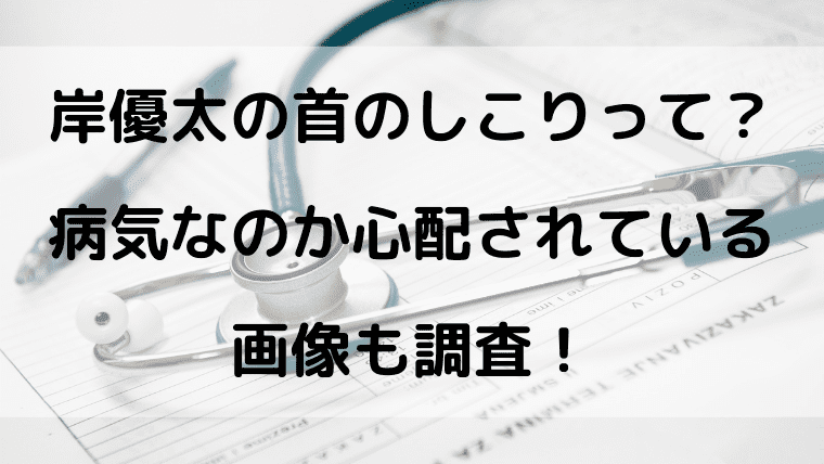 岸優太の首のしこりって 病気なのか心配されている画像も調査 Kayo Days