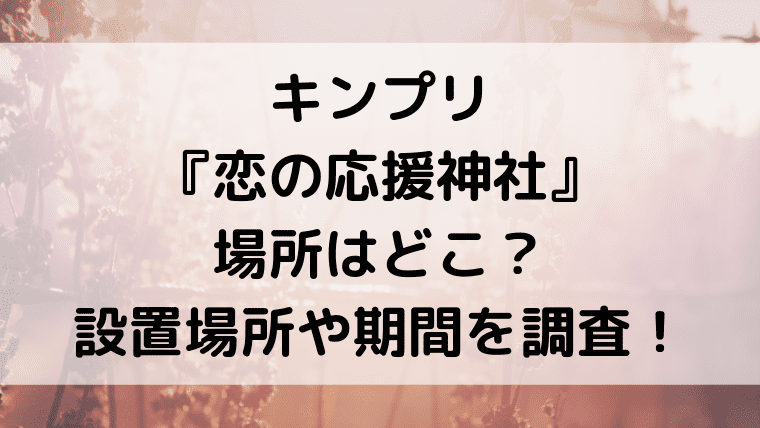 キンプリ 恋の応援神社 場所はどこ 設置場所や期間を調査 Kayo Days 福岡住み主婦 かよの子育てお役立ちメモブログ