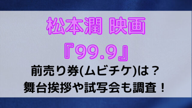 松本潤映画 99 9 前売り券 ムビチケ は 舞台挨拶や試写会も調査