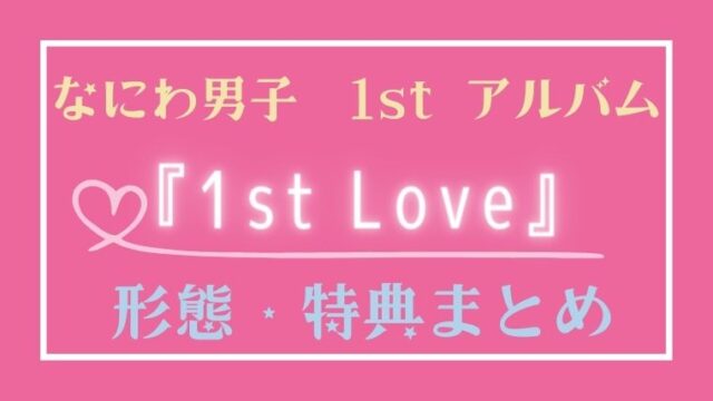 なにわ男子1st アルバム『1st Love』形態・特典・販売店まとめ